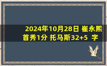 2024年10月28日 崔永熙首秀1分 托马斯32+5  字母哥22+12+7 篮网擒鹿迎首胜